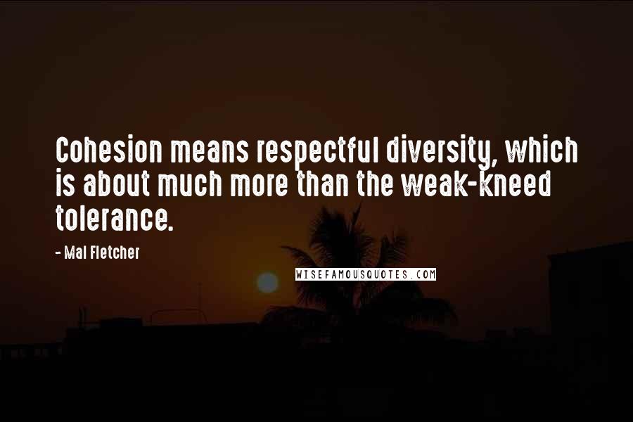 Mal Fletcher Quotes: Cohesion means respectful diversity, which is about much more than the weak-kneed tolerance.