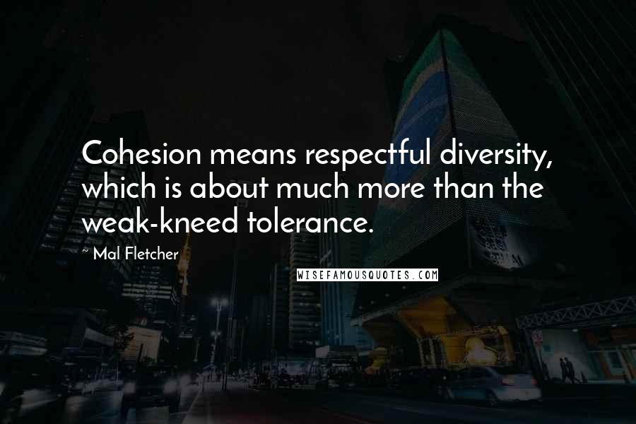 Mal Fletcher Quotes: Cohesion means respectful diversity, which is about much more than the weak-kneed tolerance.