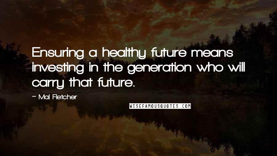 Mal Fletcher Quotes: Ensuring a healthy future means investing in the generation who will carry that future.