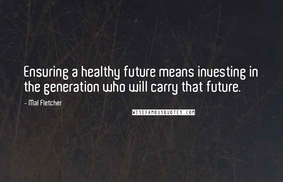 Mal Fletcher Quotes: Ensuring a healthy future means investing in the generation who will carry that future.