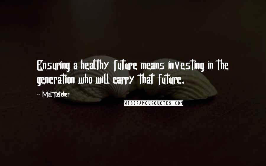 Mal Fletcher Quotes: Ensuring a healthy future means investing in the generation who will carry that future.