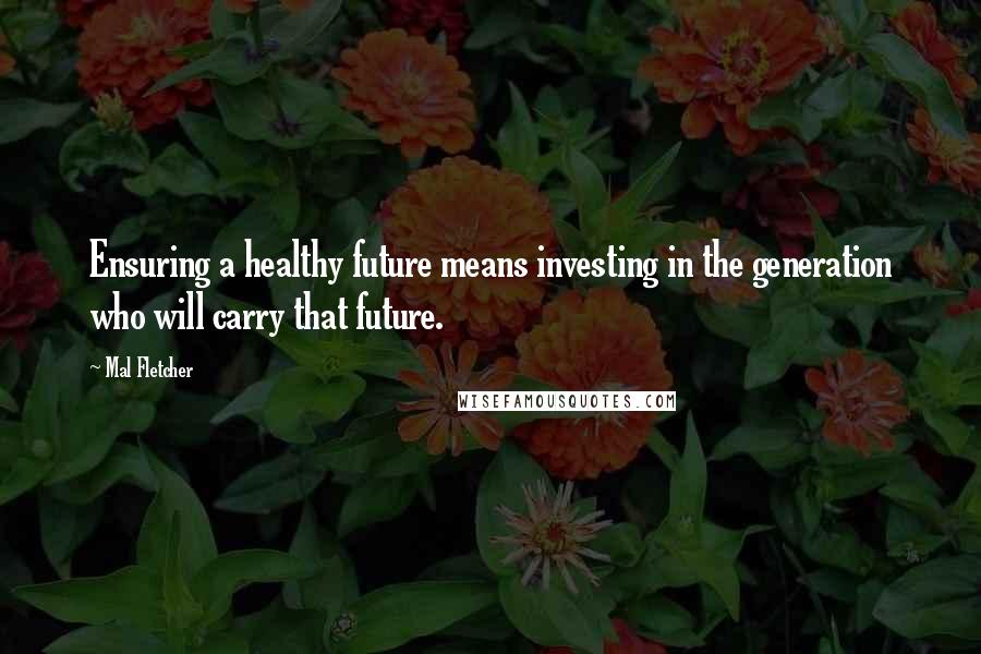 Mal Fletcher Quotes: Ensuring a healthy future means investing in the generation who will carry that future.