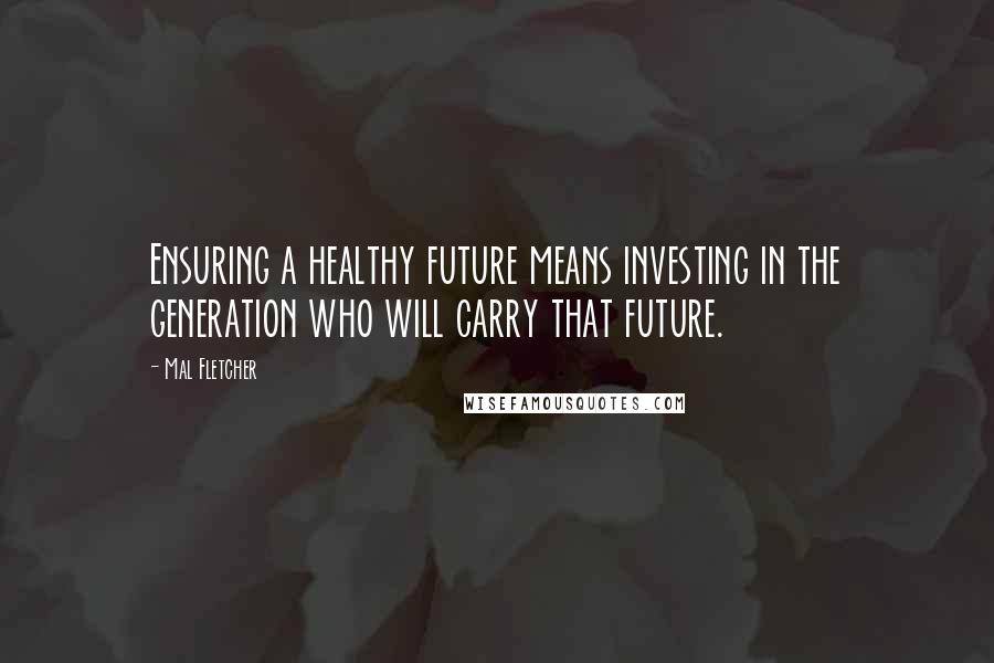 Mal Fletcher Quotes: Ensuring a healthy future means investing in the generation who will carry that future.