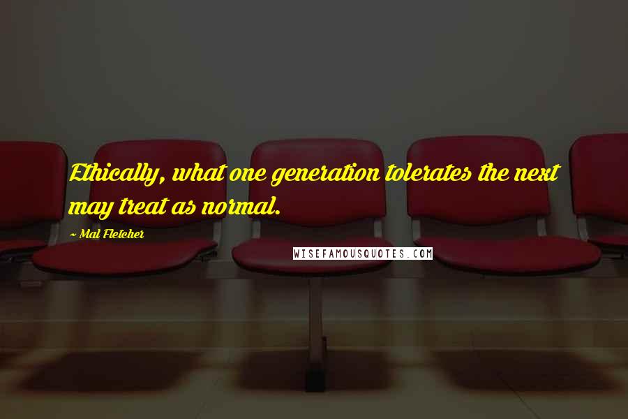 Mal Fletcher Quotes: Ethically, what one generation tolerates the next may treat as normal.