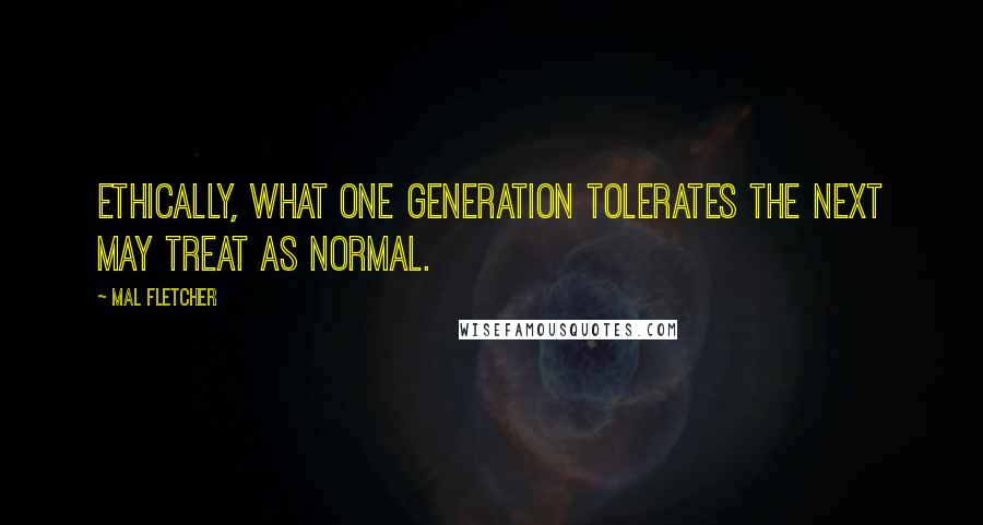 Mal Fletcher Quotes: Ethically, what one generation tolerates the next may treat as normal.