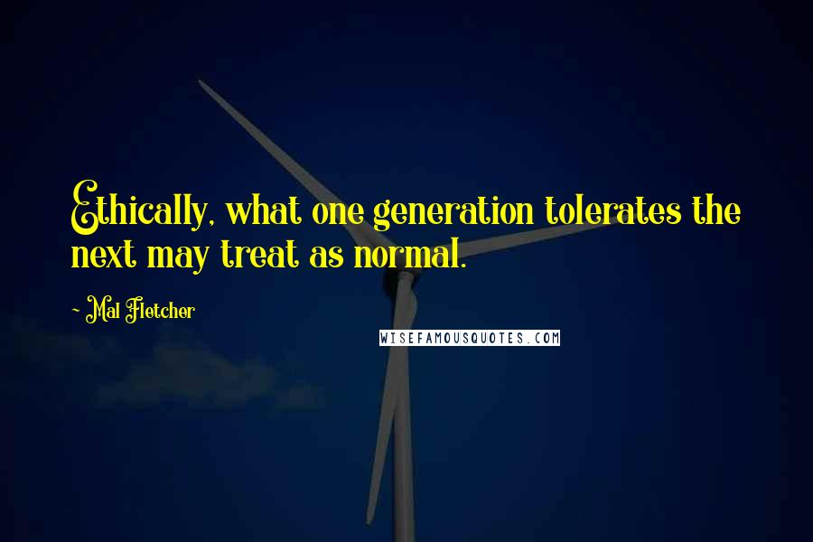 Mal Fletcher Quotes: Ethically, what one generation tolerates the next may treat as normal.