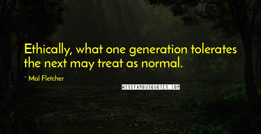 Mal Fletcher Quotes: Ethically, what one generation tolerates the next may treat as normal.