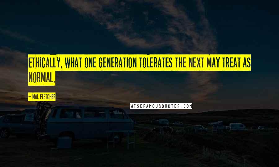 Mal Fletcher Quotes: Ethically, what one generation tolerates the next may treat as normal.