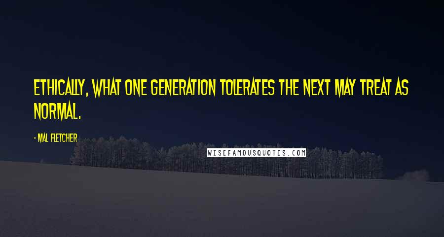 Mal Fletcher Quotes: Ethically, what one generation tolerates the next may treat as normal.