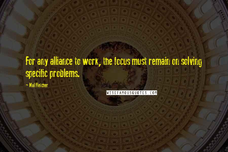 Mal Fletcher Quotes: For any alliance to work, the focus must remain on solving specific problems.
