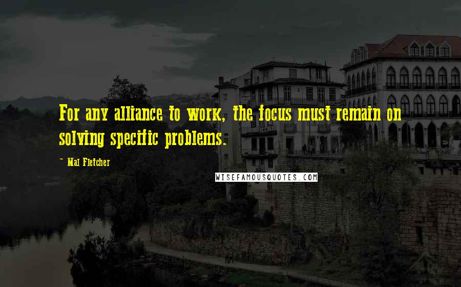 Mal Fletcher Quotes: For any alliance to work, the focus must remain on solving specific problems.