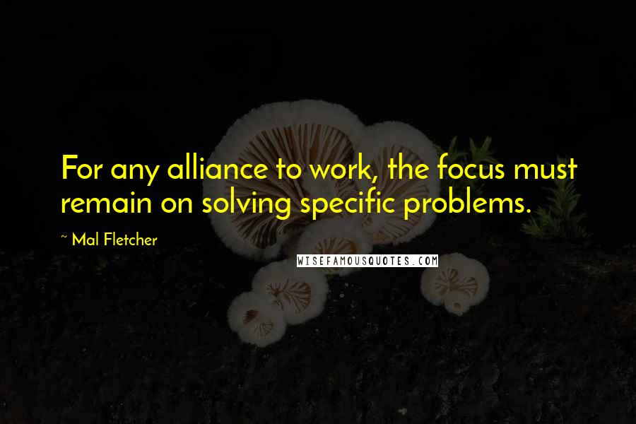 Mal Fletcher Quotes: For any alliance to work, the focus must remain on solving specific problems.