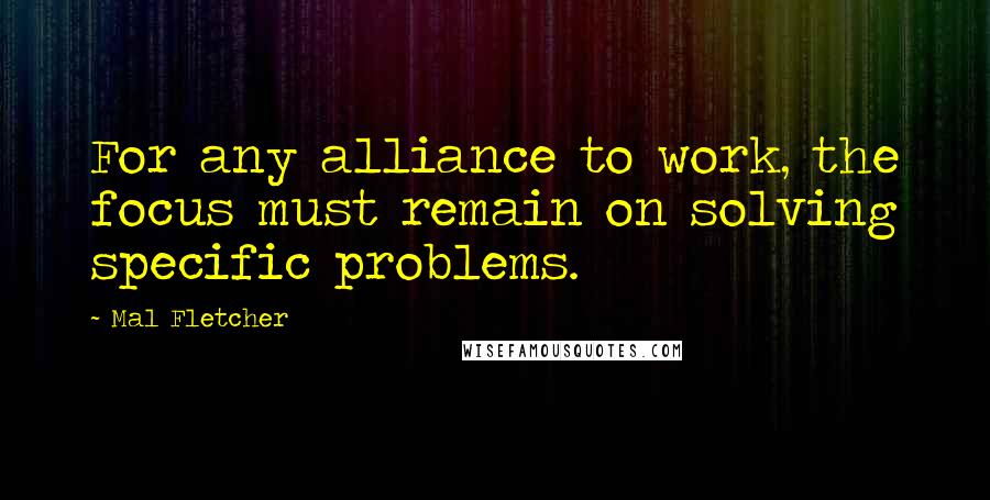 Mal Fletcher Quotes: For any alliance to work, the focus must remain on solving specific problems.