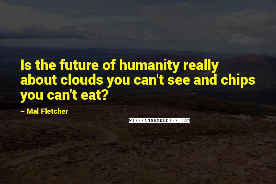 Mal Fletcher Quotes: Is the future of humanity really about clouds you can't see and chips you can't eat?