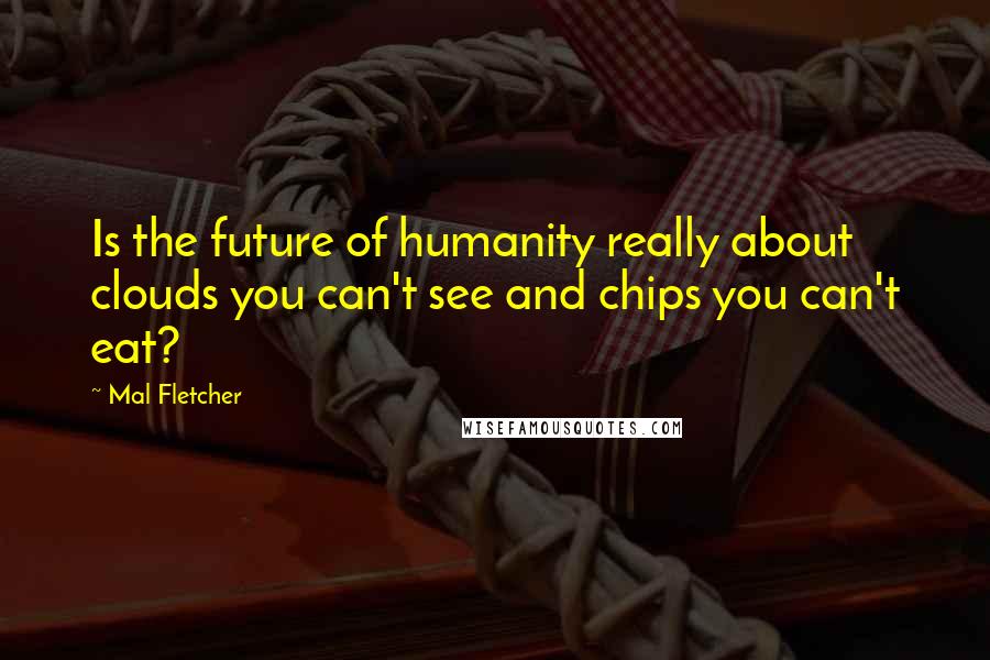 Mal Fletcher Quotes: Is the future of humanity really about clouds you can't see and chips you can't eat?