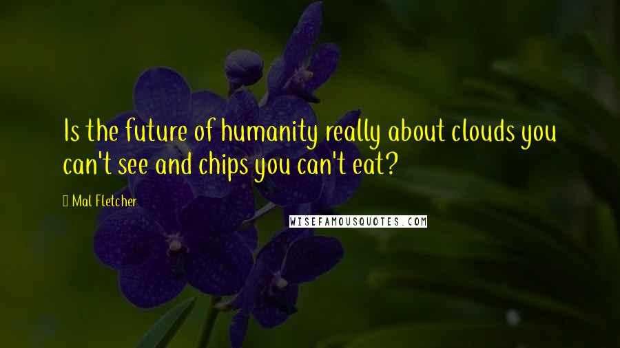 Mal Fletcher Quotes: Is the future of humanity really about clouds you can't see and chips you can't eat?