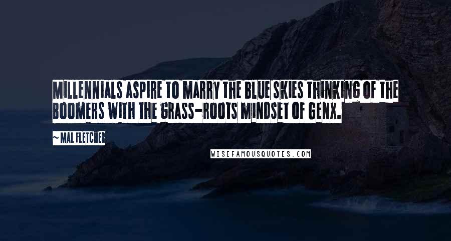 Mal Fletcher Quotes: Millennials aspire to marry the blue skies thinking of the Boomers with the grass-roots mindset of GenX.