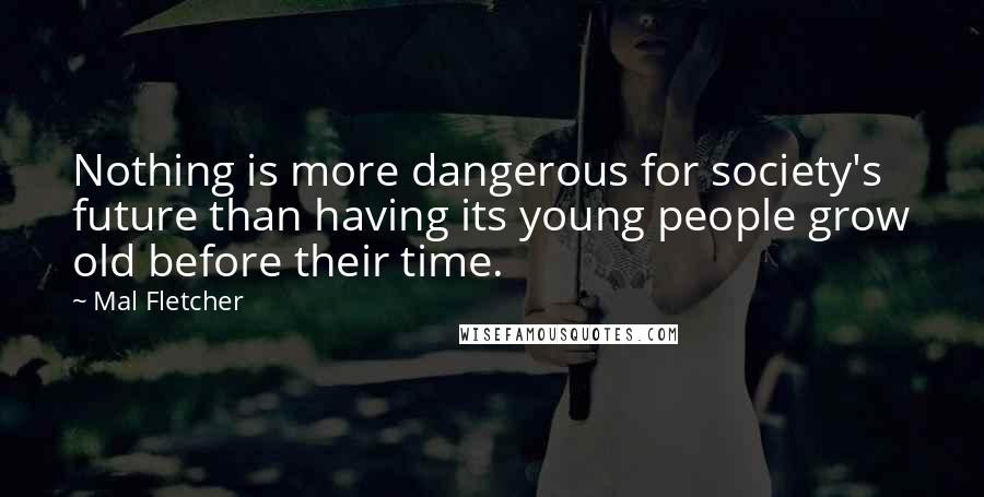 Mal Fletcher Quotes: Nothing is more dangerous for society's future than having its young people grow old before their time.