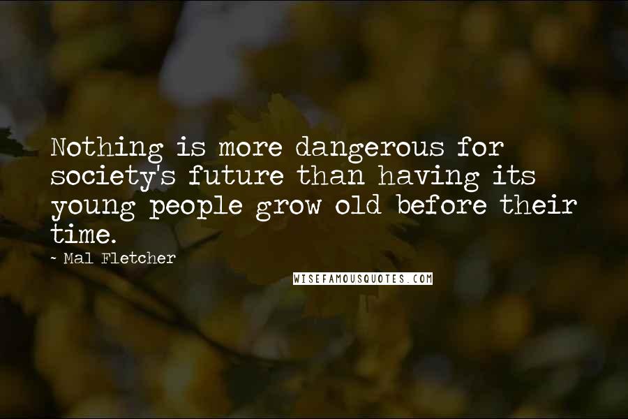 Mal Fletcher Quotes: Nothing is more dangerous for society's future than having its young people grow old before their time.