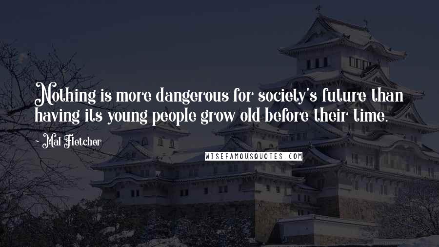 Mal Fletcher Quotes: Nothing is more dangerous for society's future than having its young people grow old before their time.