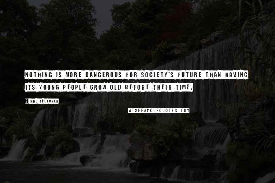 Mal Fletcher Quotes: Nothing is more dangerous for society's future than having its young people grow old before their time.