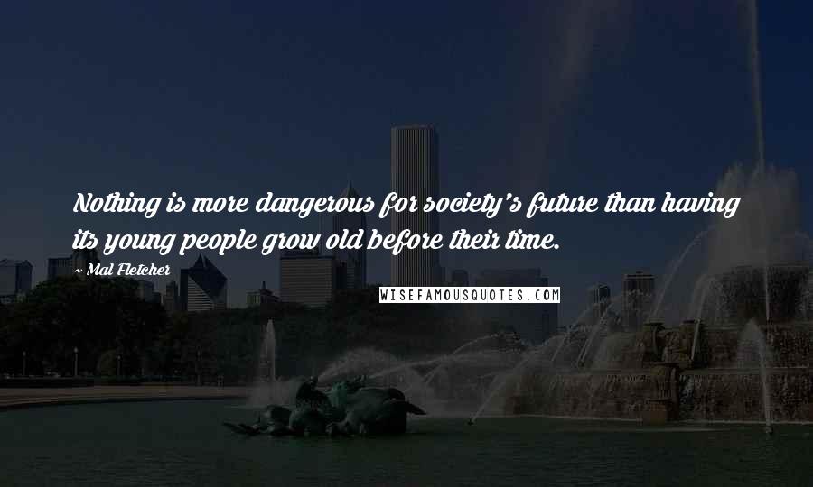 Mal Fletcher Quotes: Nothing is more dangerous for society's future than having its young people grow old before their time.