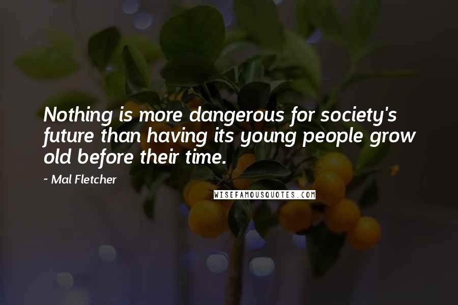 Mal Fletcher Quotes: Nothing is more dangerous for society's future than having its young people grow old before their time.