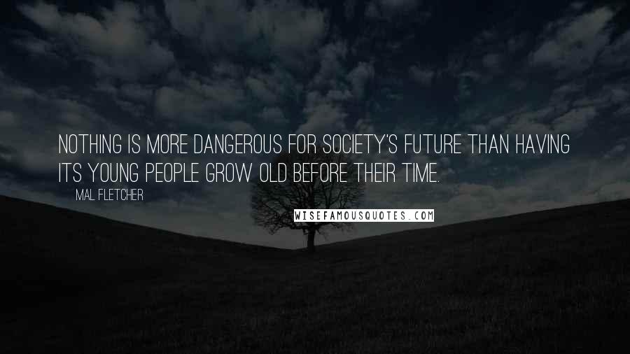 Mal Fletcher Quotes: Nothing is more dangerous for society's future than having its young people grow old before their time.