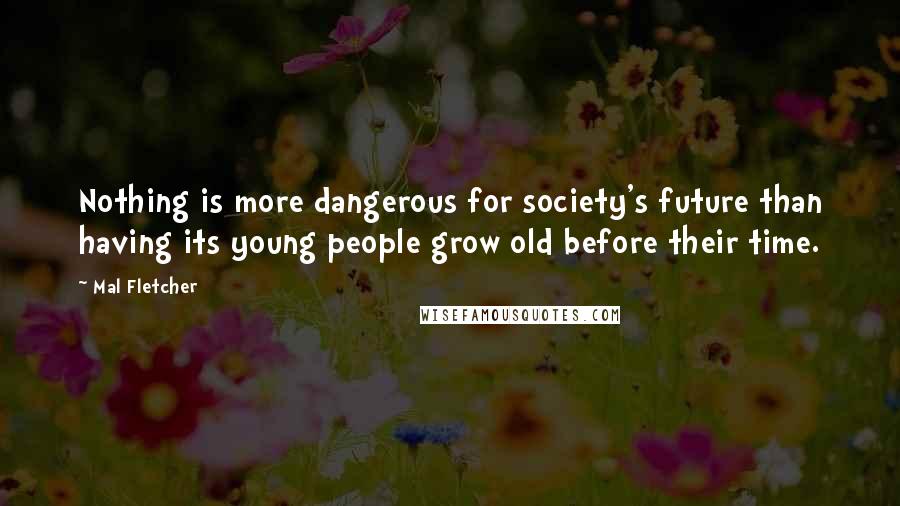 Mal Fletcher Quotes: Nothing is more dangerous for society's future than having its young people grow old before their time.