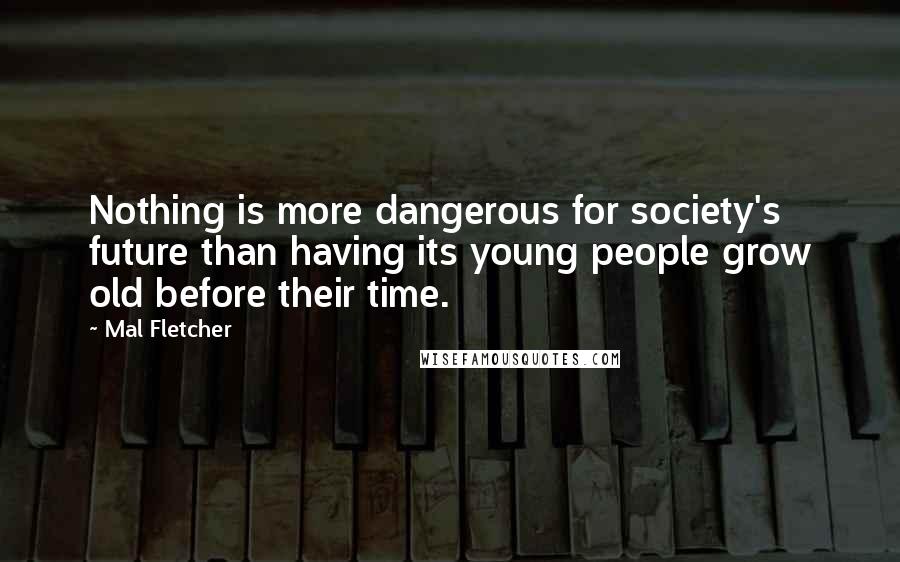 Mal Fletcher Quotes: Nothing is more dangerous for society's future than having its young people grow old before their time.