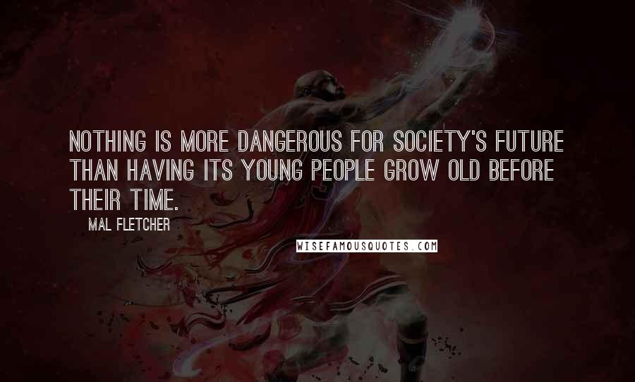 Mal Fletcher Quotes: Nothing is more dangerous for society's future than having its young people grow old before their time.