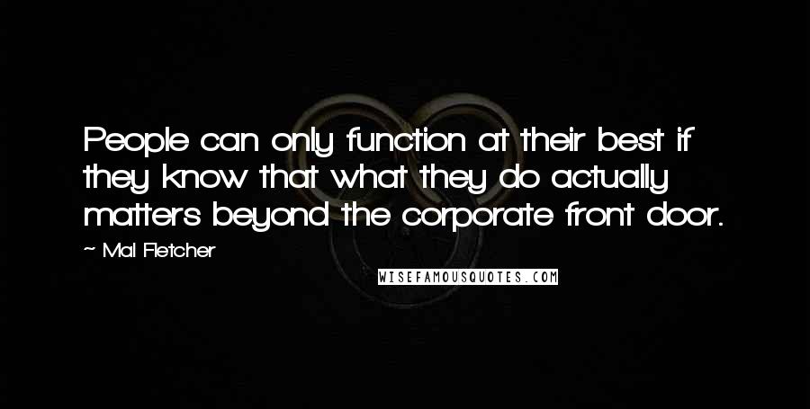 Mal Fletcher Quotes: People can only function at their best if they know that what they do actually matters beyond the corporate front door.