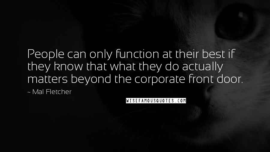 Mal Fletcher Quotes: People can only function at their best if they know that what they do actually matters beyond the corporate front door.