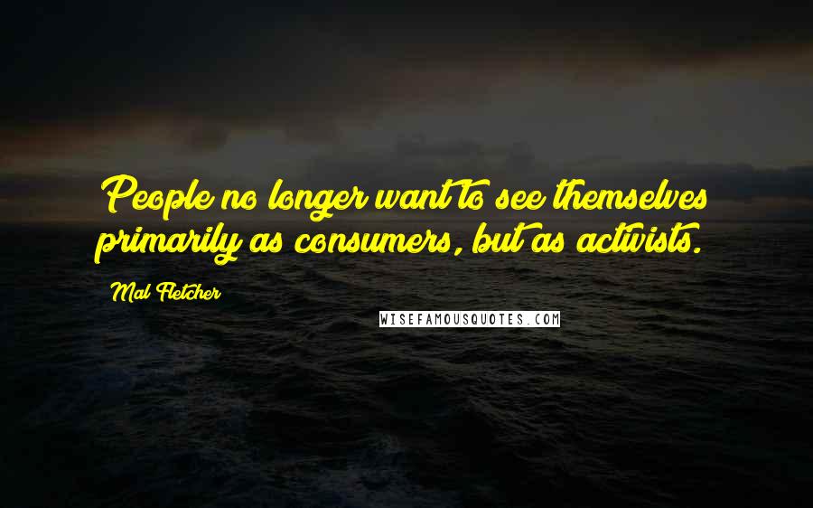 Mal Fletcher Quotes: People no longer want to see themselves primarily as consumers, but as activists.