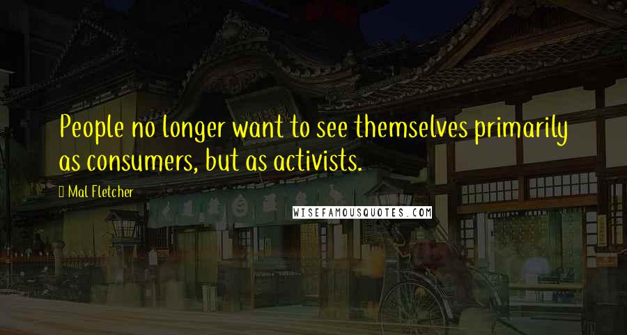 Mal Fletcher Quotes: People no longer want to see themselves primarily as consumers, but as activists.