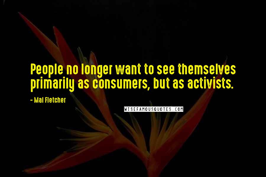 Mal Fletcher Quotes: People no longer want to see themselves primarily as consumers, but as activists.