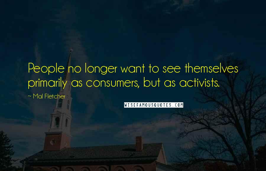 Mal Fletcher Quotes: People no longer want to see themselves primarily as consumers, but as activists.