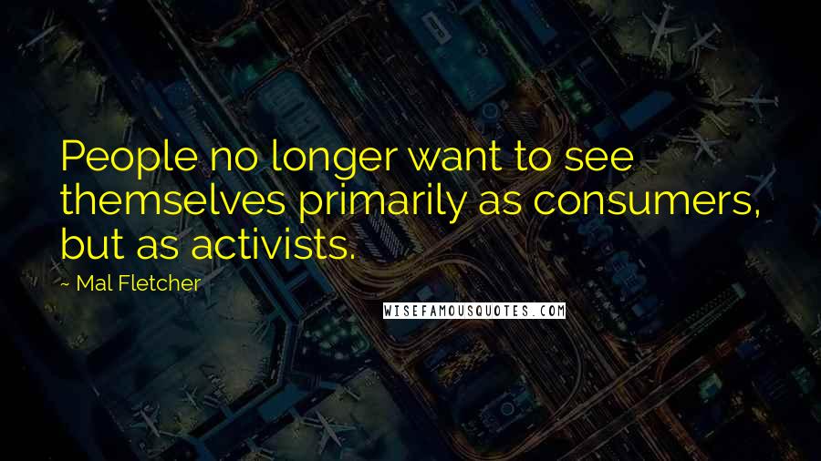 Mal Fletcher Quotes: People no longer want to see themselves primarily as consumers, but as activists.