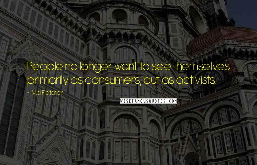 Mal Fletcher Quotes: People no longer want to see themselves primarily as consumers, but as activists.