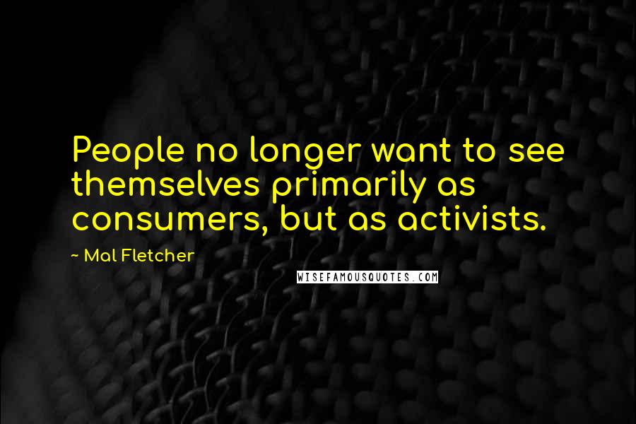 Mal Fletcher Quotes: People no longer want to see themselves primarily as consumers, but as activists.