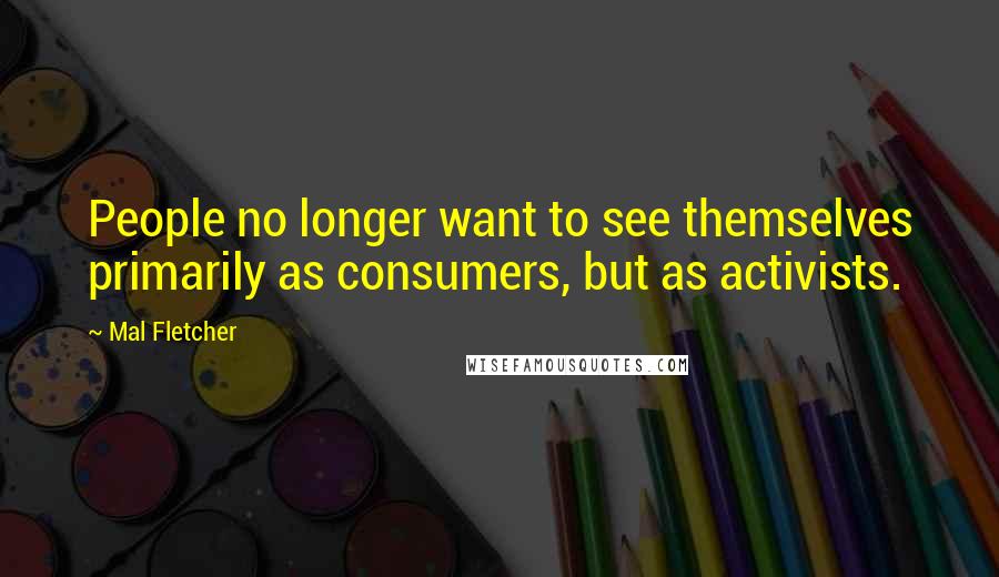 Mal Fletcher Quotes: People no longer want to see themselves primarily as consumers, but as activists.