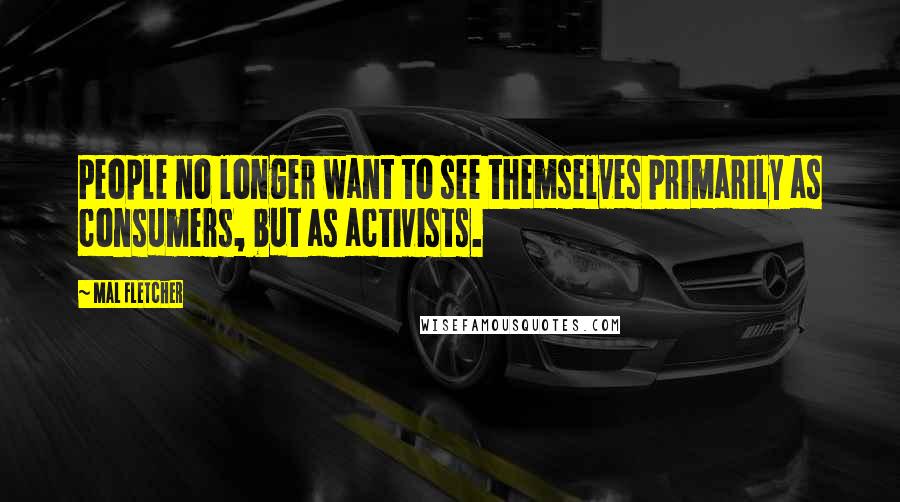 Mal Fletcher Quotes: People no longer want to see themselves primarily as consumers, but as activists.