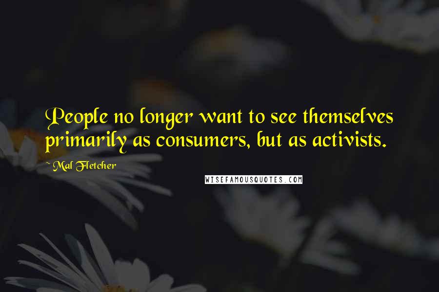 Mal Fletcher Quotes: People no longer want to see themselves primarily as consumers, but as activists.