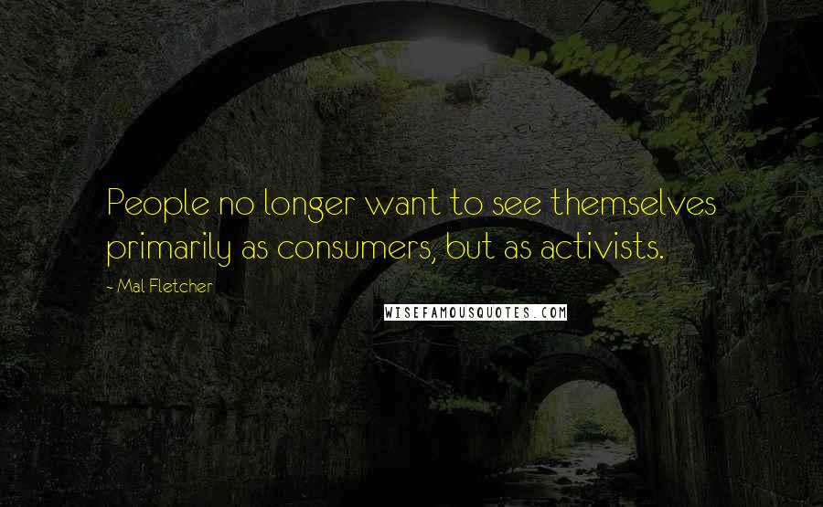 Mal Fletcher Quotes: People no longer want to see themselves primarily as consumers, but as activists.