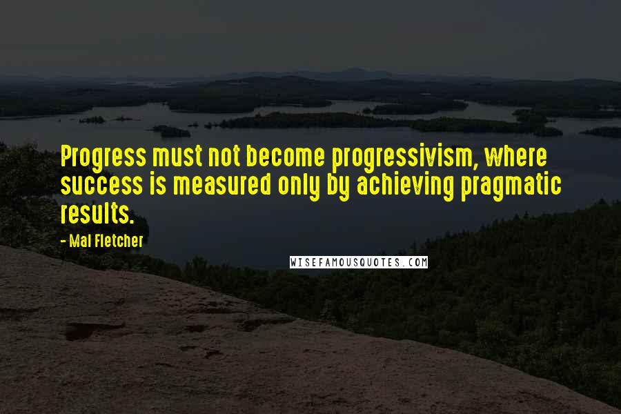 Mal Fletcher Quotes: Progress must not become progressivism, where success is measured only by achieving pragmatic results.