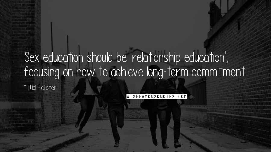 Mal Fletcher Quotes: Sex education should be 'relationship education', focusing on how to achieve long-term commitment.