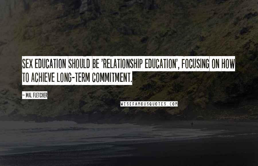 Mal Fletcher Quotes: Sex education should be 'relationship education', focusing on how to achieve long-term commitment.