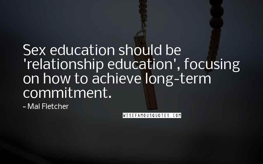 Mal Fletcher Quotes: Sex education should be 'relationship education', focusing on how to achieve long-term commitment.