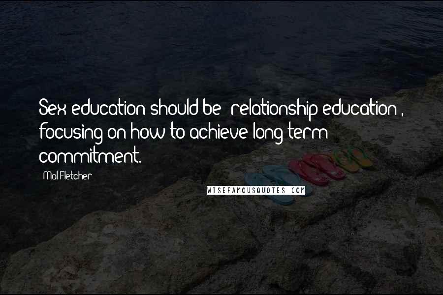 Mal Fletcher Quotes: Sex education should be 'relationship education', focusing on how to achieve long-term commitment.