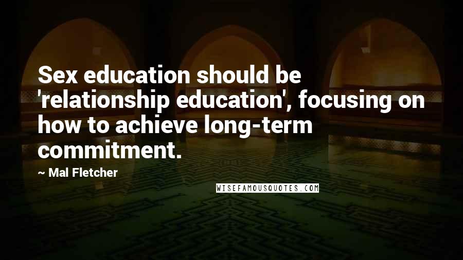 Mal Fletcher Quotes: Sex education should be 'relationship education', focusing on how to achieve long-term commitment.